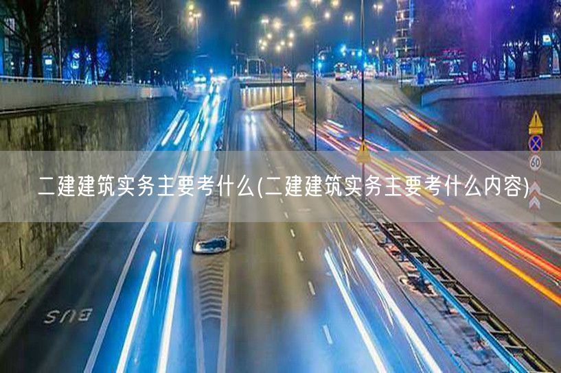 二建建筑实务主要考什么 知识点概览