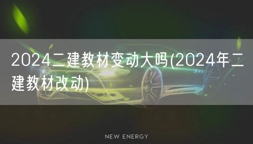 2024年二建教材变动大吗 2024二建