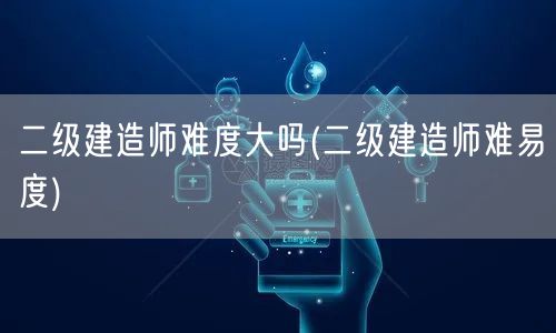 二级建造师难度大吗 二级建造师考试挑战度