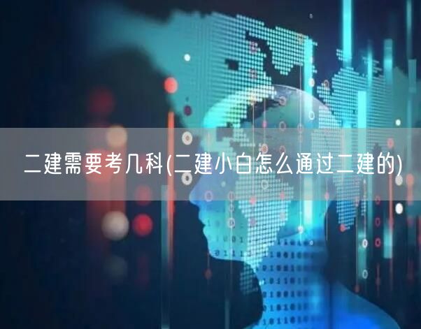 二建需要考几科 轻松通过二建考试攻略