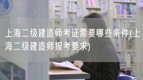 上海二级建造师考证需要哪些条件 报考条件