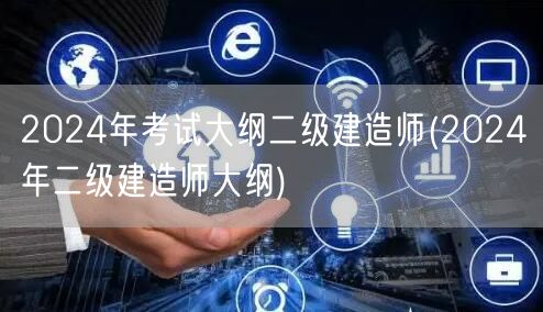 2024年考试大纲二级建造师 最新版发布