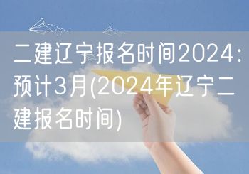 二建辽宁报名时间2024 预计3月 明年
