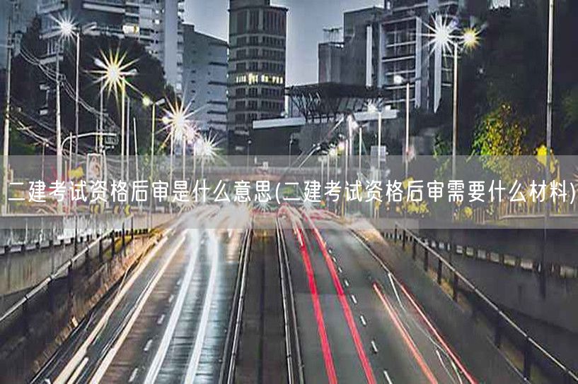二建考试资格后审含义及所需材料概览