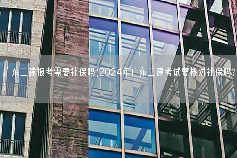 广东二建报考社保要求 2024年需核对社