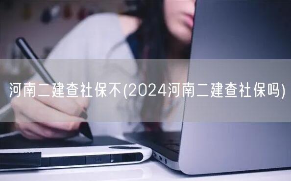 河南二建查社保吗 2024年政策解读