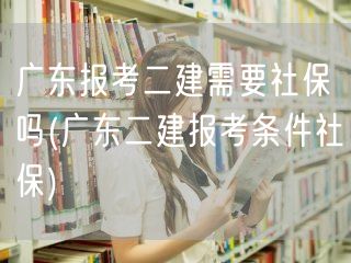 广东报考二建是否需要社保 报考条件详解
