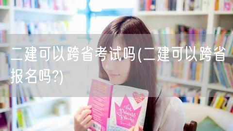 二建可以跨省考试吗 跨省报名政策解读