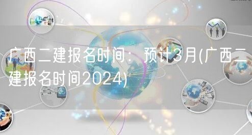 广西二建报名时间：预计3月 2024年参