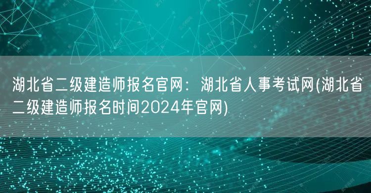 湖北省二级建造师报名官网：湖北省人事考试