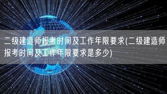 二级建造师报考时间及工作年限要求 详询报