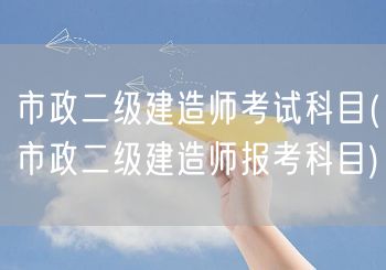市政二级建造师考试科目 市政二级建造师考