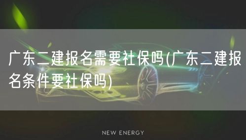 广东二建报名是否需要社保条件