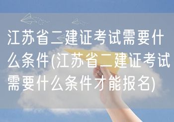 江苏省二建证考试报名条件简述