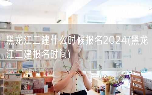 黑龙江二建2024年报名时间查询