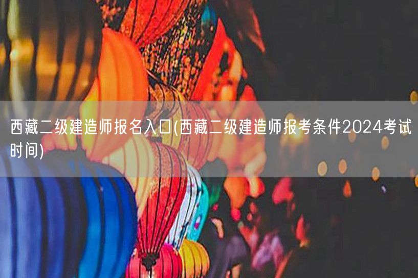 西藏二级建造师报名入口 2024年报考指