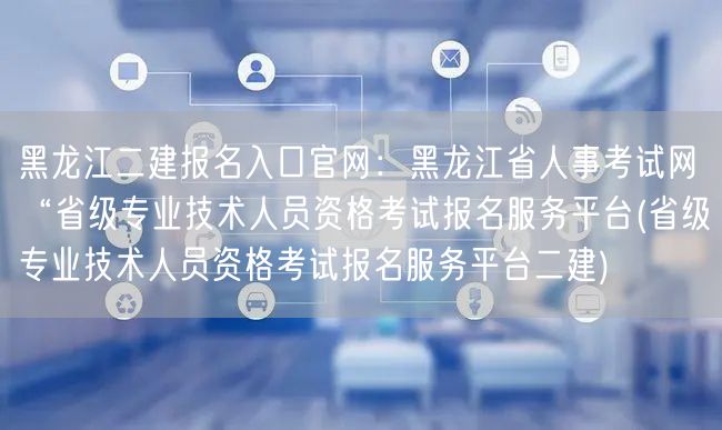 黑龙江二建报名入口官网：黑龙江省人事考试