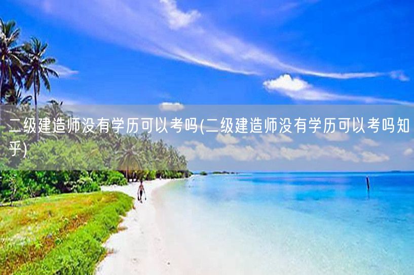 二级建造师没有学历可以考吗 考证条件与学