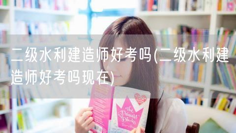 二级水利建造师好考吗 难度现状如何