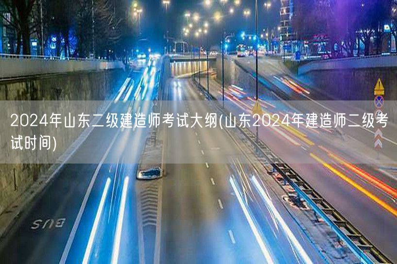 2024年山东二级建造师考试大纲 考试时