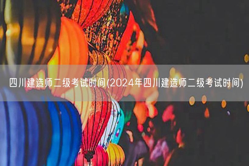 四川建造师二级考试时间 2024年考试日