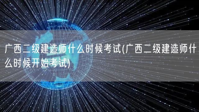 广西二级建造师什么时候考试 时间安排揭晓