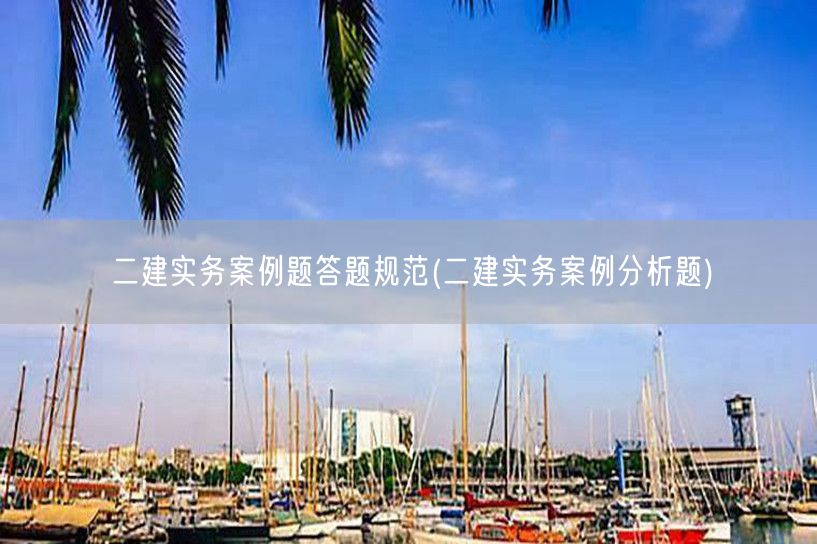 二建实务案例题答题规范 实用答题技巧分享