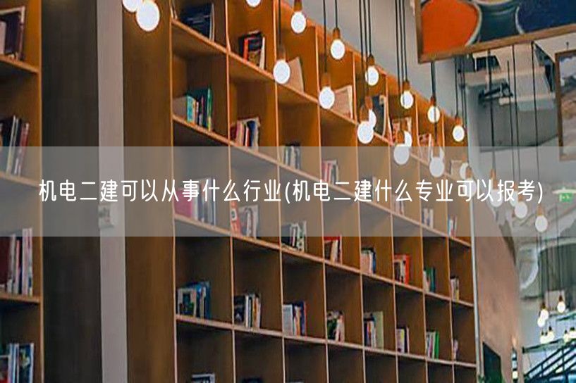 机电二建可以从事什么行业 机电行业职业选