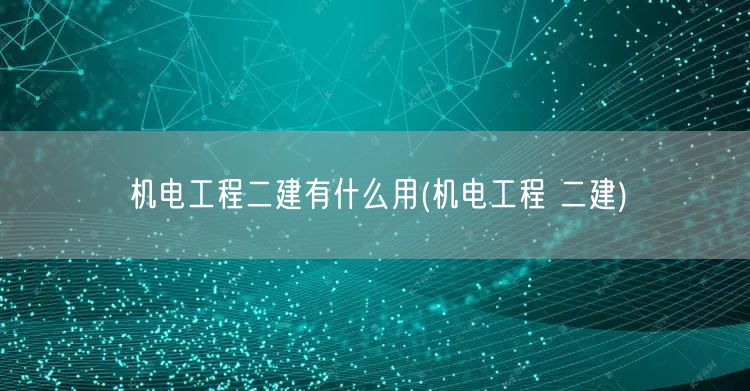 机电工程二建有什么用 实用价值与前景展望