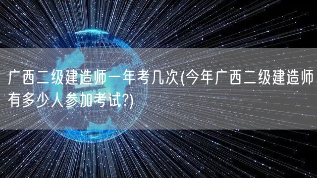 广西二级建造师一年考几次 今年参考人数概