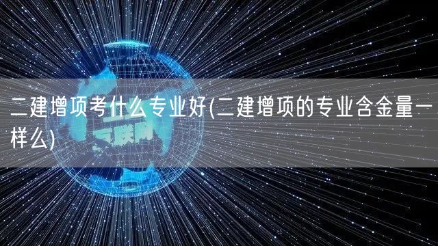 二建增项考什么专业好 含金量对比推荐