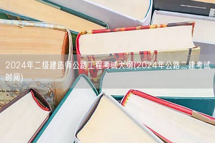 2024年二级建造师公路工程考试大纲 考