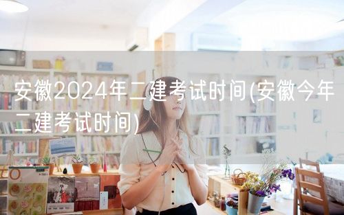 安徽2024年二建考试时间 公布日期及安