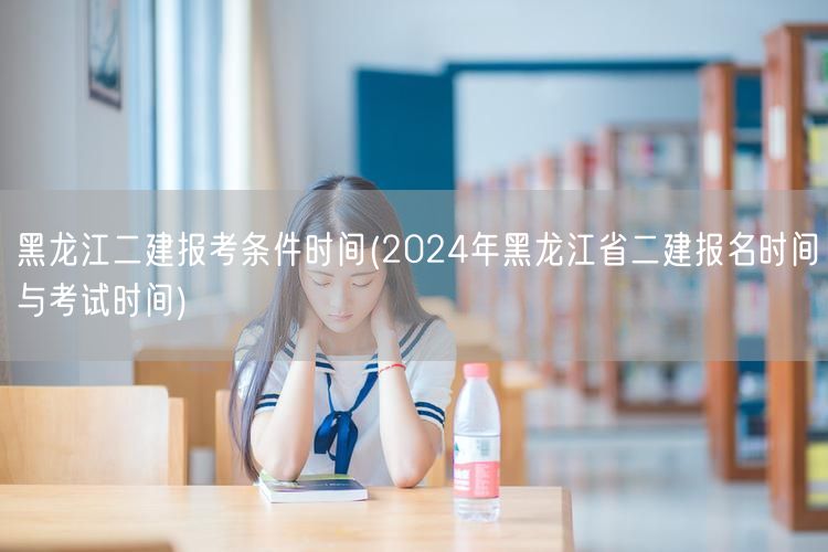 黑龙江二建报考条件时间 2024年报名及