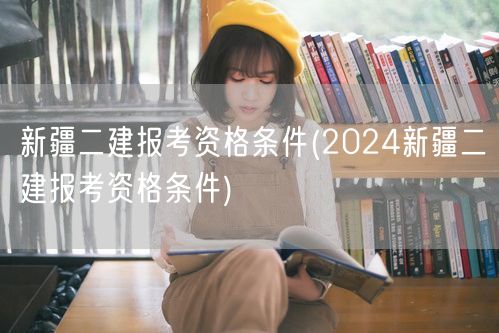 新疆二建报考资格条件 2024年报名条件