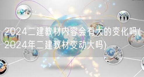 2024二建教材内容会有大的变化吗 20