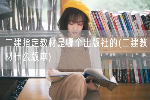 二建指定教材出版社与版本解析 改为：二建