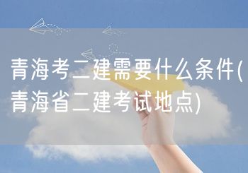 青海考二建需要什么条件 考试资格与要求概