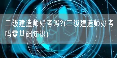 二级建造师好考吗? 二级建造师零基础入门
