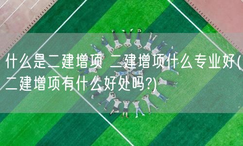 什么是二建增项 二建增项选择哪些专业更佳