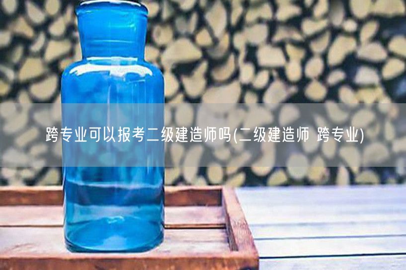跨专业可以报考二级建造师吗 跨考指南