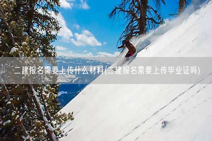 二建报名所需材料清单 毕业证是否必要