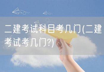 二建考试科目考几门 详解二建考试科目数量