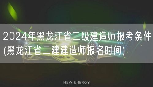2024年黑龙江省二级建造师报考条件 报