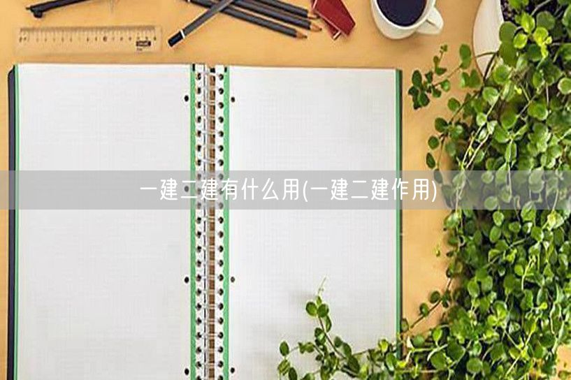 一建二建有什么用 作用与影响详述
