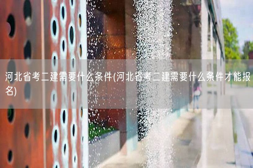 河北省考二建需要什么条件 报名条件详解