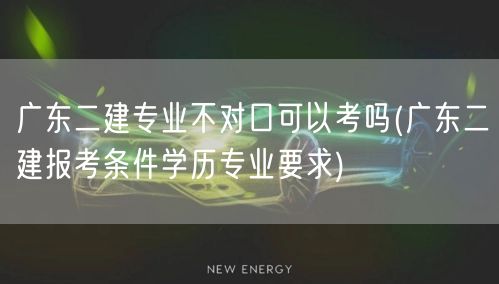 广东二建专业不对口可以考吗 学历与报考要