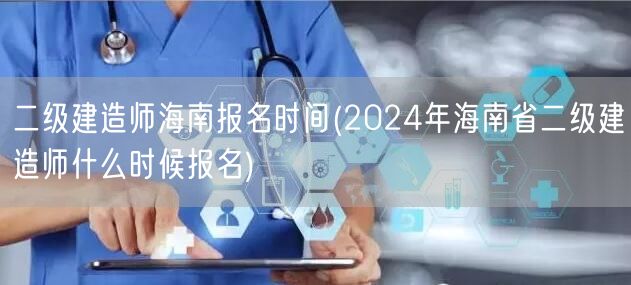 二级建造师海南报名时间 2024年报名日