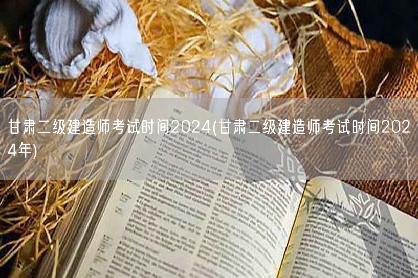 甘肃二级建造师考试时间2024 2024
