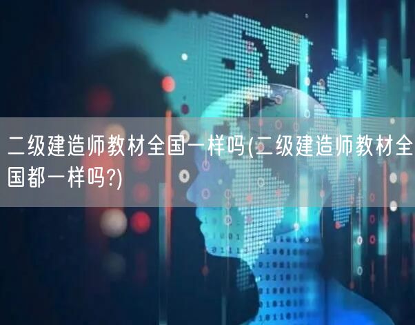 二级建造师教材全国一样吗 全国统一性解读